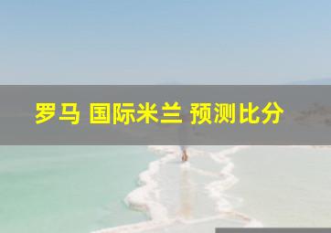 罗马 国际米兰 预测比分